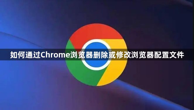 如何通过Chrome浏览器删除或修改浏览器配置文件