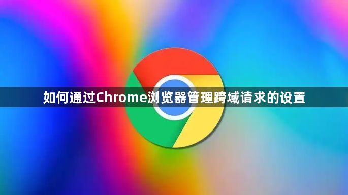 如何通过Chrome浏览器管理跨域请求的设置