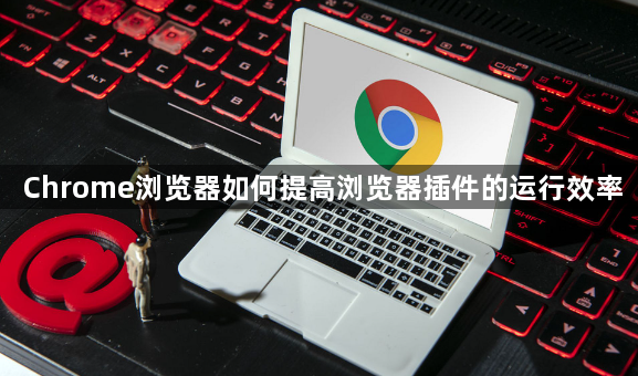 Chrome浏览器如何提高浏览器插件的运行效率