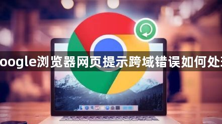 google浏览器网页提示跨域错误如何处理