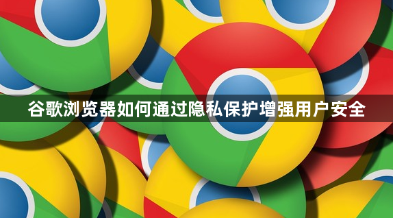 谷歌浏览器如何通过隐私保护增强用户安全
