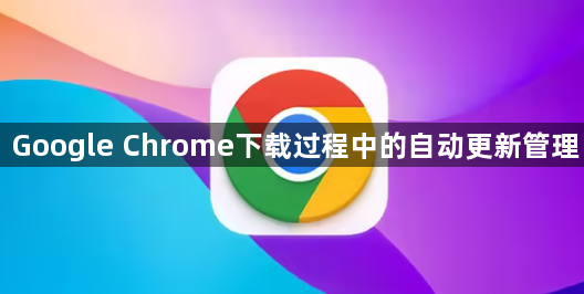 Google Chrome下载过程中的自动更新管理
