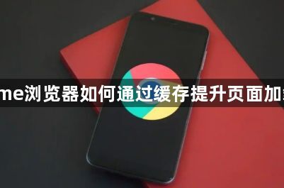 Chrome浏览器如何通过缓存提升页面加载速度