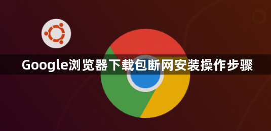 Google浏览器下载包断网安装操作步骤