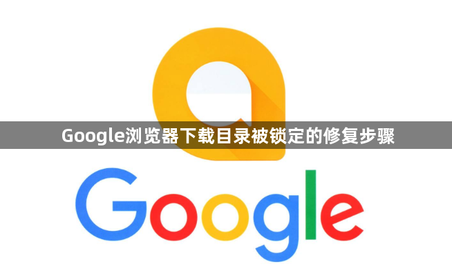 Google浏览器下载目录被锁定的修复步骤