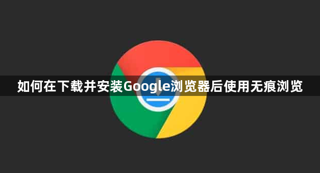 如何在下载并安装Google浏览器后使用无痕浏览
