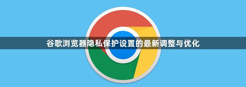 谷歌浏览器隐私保护设置的最新调整与优化