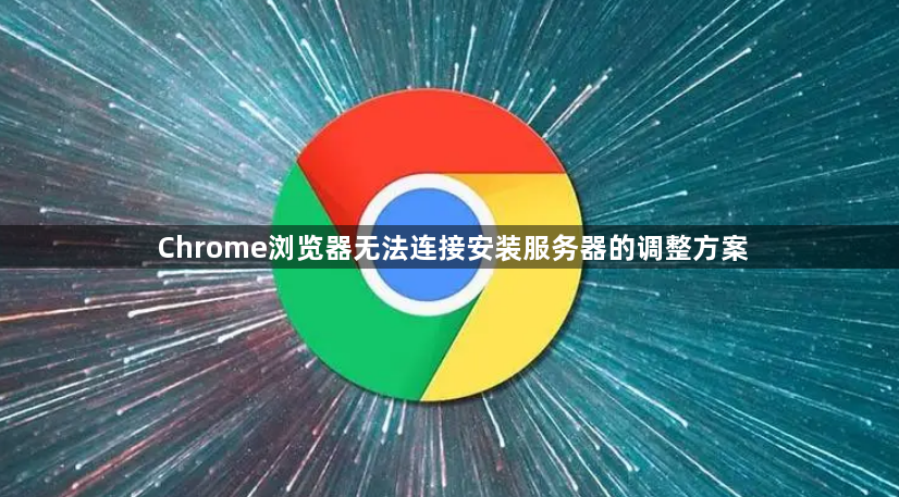 Chrome浏览器无法连接安装服务器的调整方案