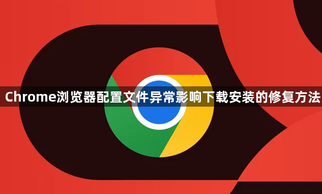 Chrome浏览器配置文件异常影响下载安装的修复方法
