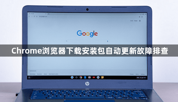 Chrome浏览器下载安装包自动更新故障排查