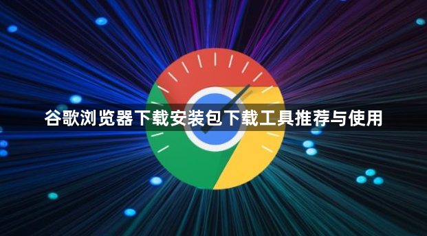 谷歌浏览器下载安装包下载工具推荐与使用