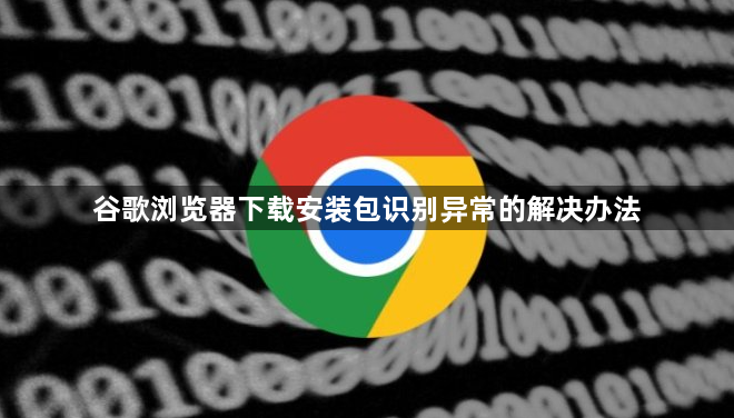 谷歌浏览器下载安装包识别异常的解决办法