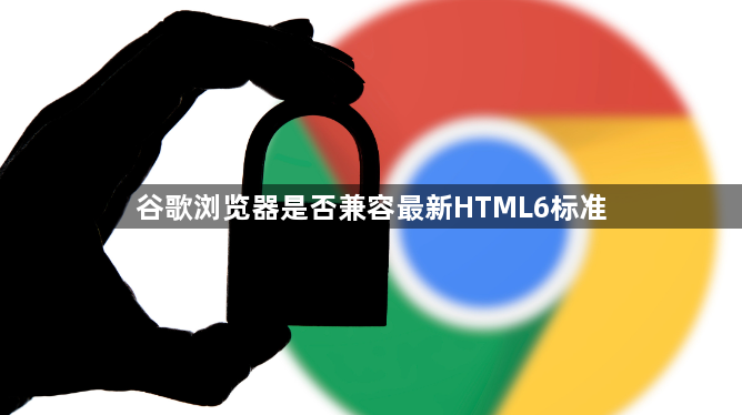 谷歌浏览器是否兼容最新HTML6标准