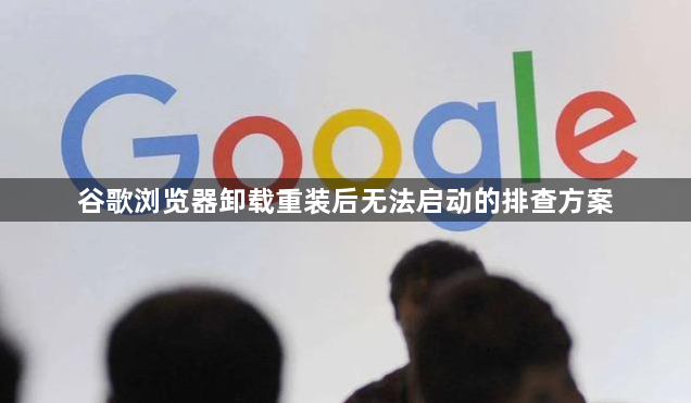 谷歌浏览器卸载重装后无法启动的排查方案
