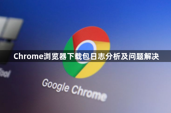 Chrome浏览器下载包日志分析及问题解决