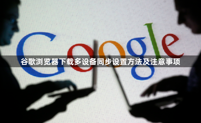 谷歌浏览器下载多设备同步设置方法及注意事项