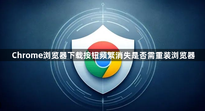 Chrome浏览器下载按钮频繁消失是否需重装浏览器