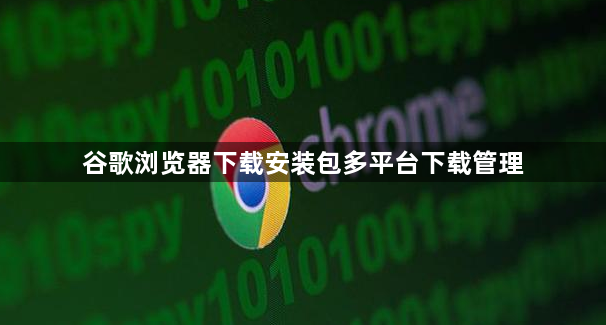 谷歌浏览器下载安装包多平台下载管理