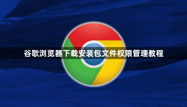 谷歌浏览器下载安装包文件权限管理教程