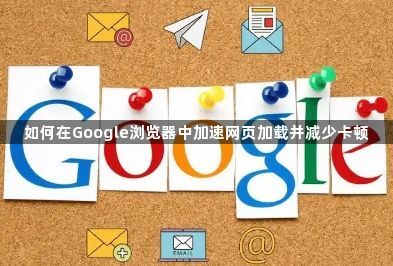 如何在Google浏览器中加速网页加载并减少卡顿