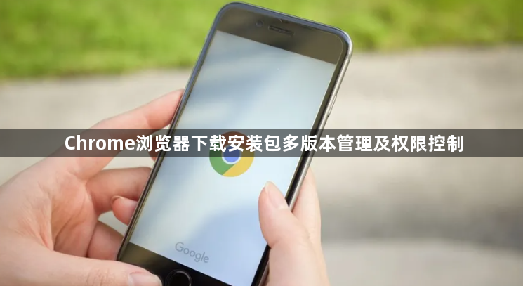 Chrome浏览器下载安装包多版本管理及权限控制
