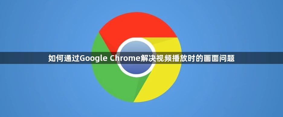 如何通过Google Chrome解决视频播放时的画面问题