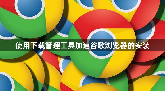 使用下载管理工具加速谷歌浏览器的安装