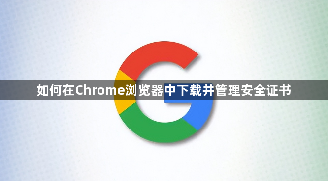 如何在Chrome浏览器中下载并管理安全证书