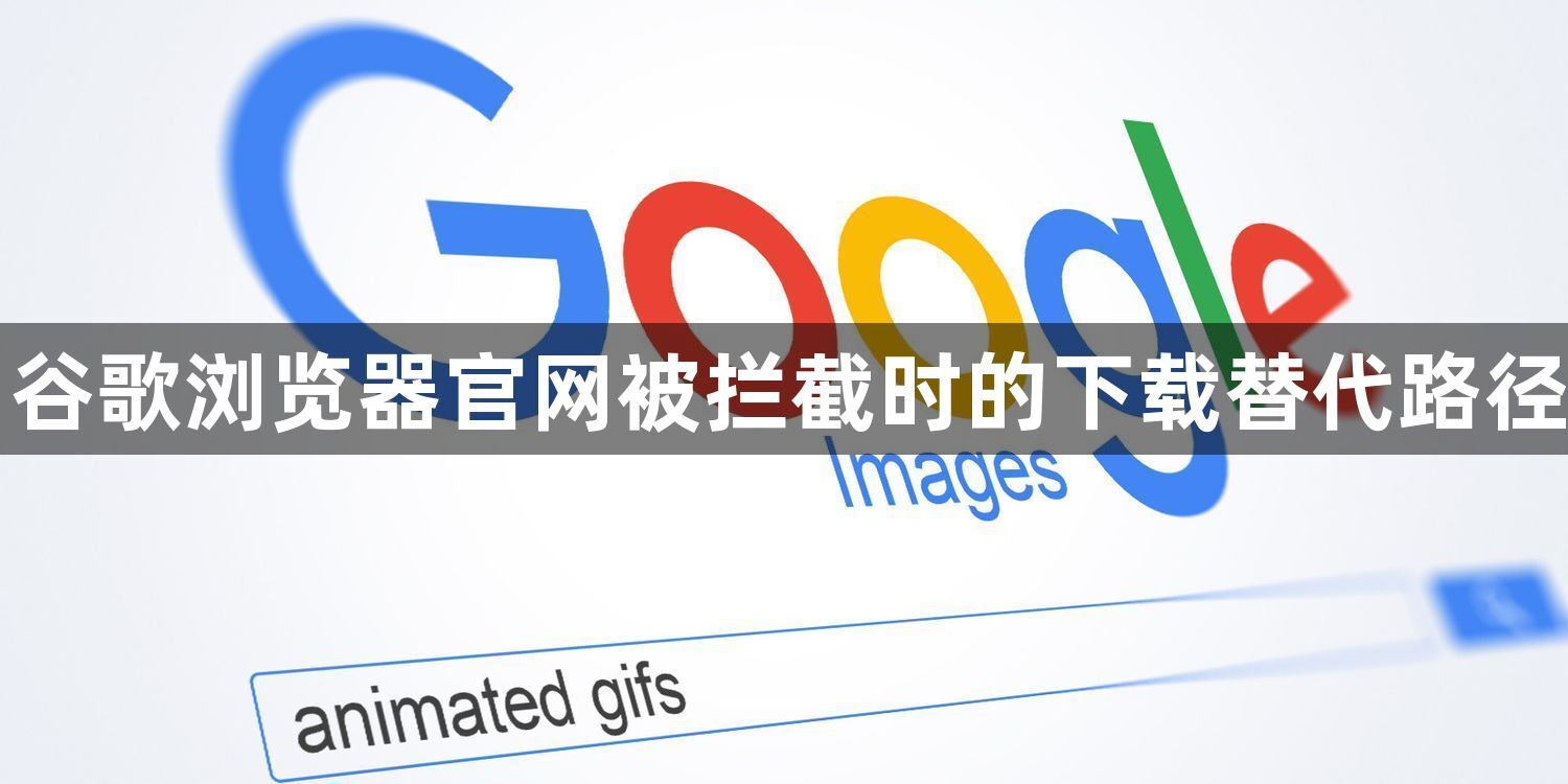 谷歌浏览器官网被拦截时的下载替代路径