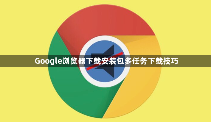 Google浏览器下载安装包多任务下载技巧