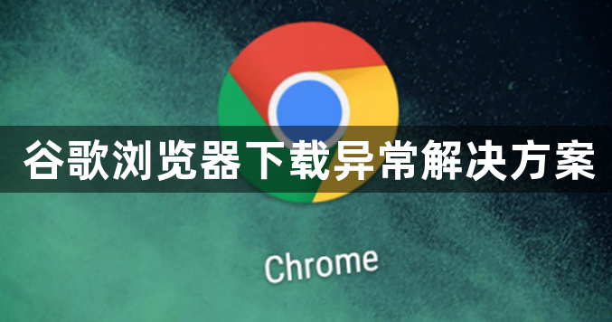 谷歌浏览器下载异常解决方案