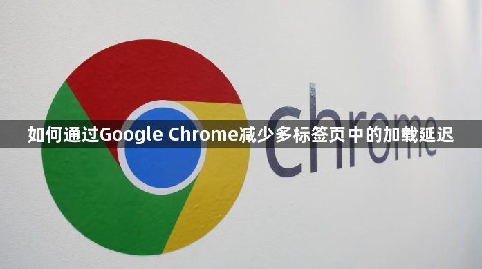 如何通过Google Chrome减少多标签页中的加载延迟