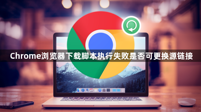 Chrome浏览器下载脚本执行失败是否可更换源链接