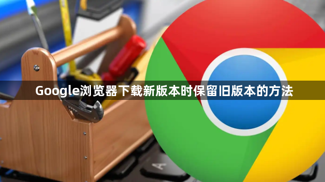 Google浏览器下载新版本时保留旧版本的方法