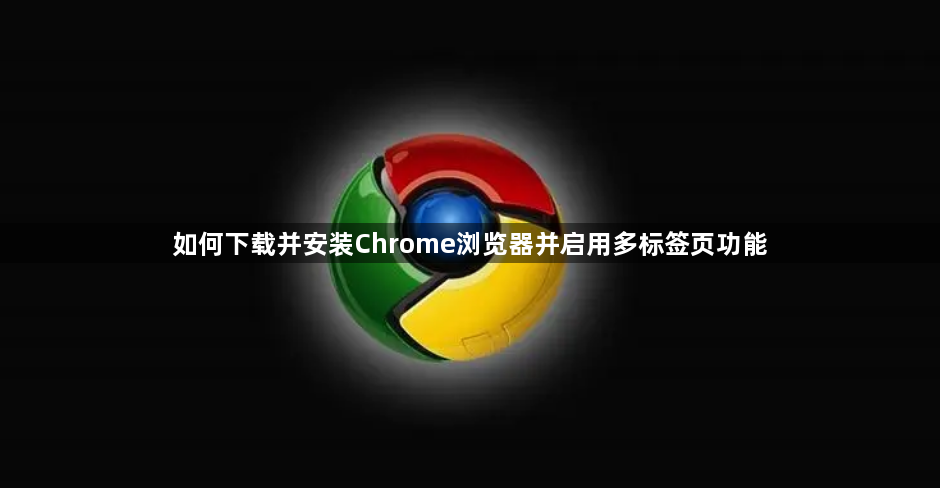 如何下载并安装Chrome浏览器并启用多标签页功能