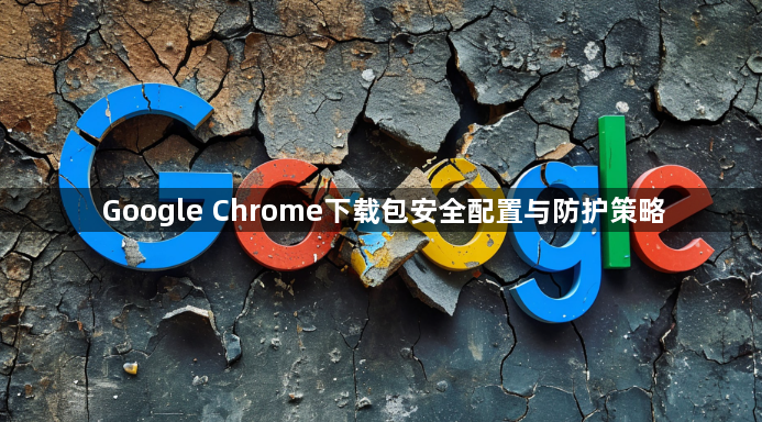 Google Chrome下载包安全配置与防护策略