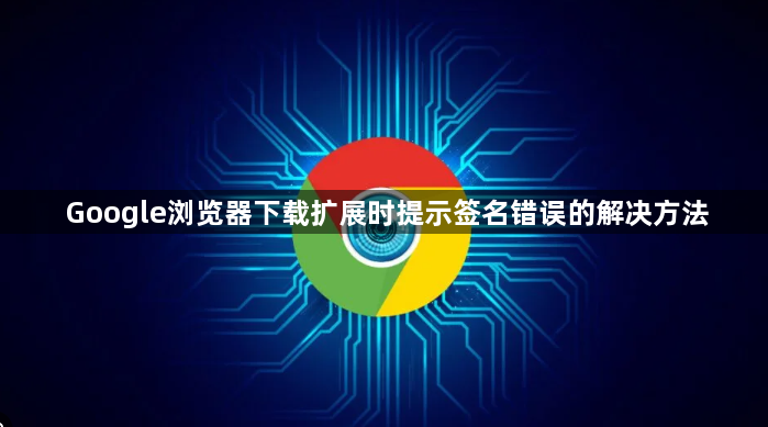 Google浏览器下载扩展时提示签名错误的解决方法