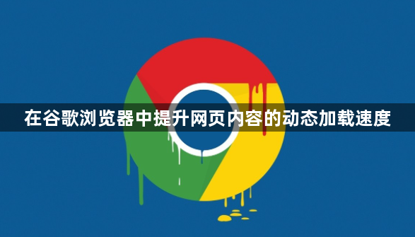 在谷歌浏览器中提升网页内容的动态加载速度