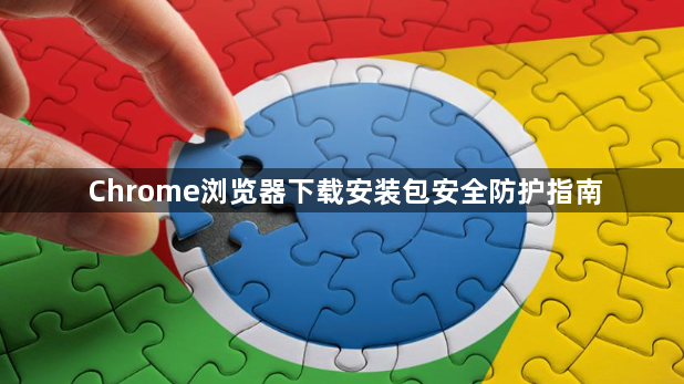 Chrome浏览器下载安装包安全防护指南