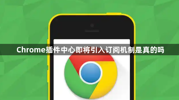 Chrome插件中心即将引入订阅机制是真的吗