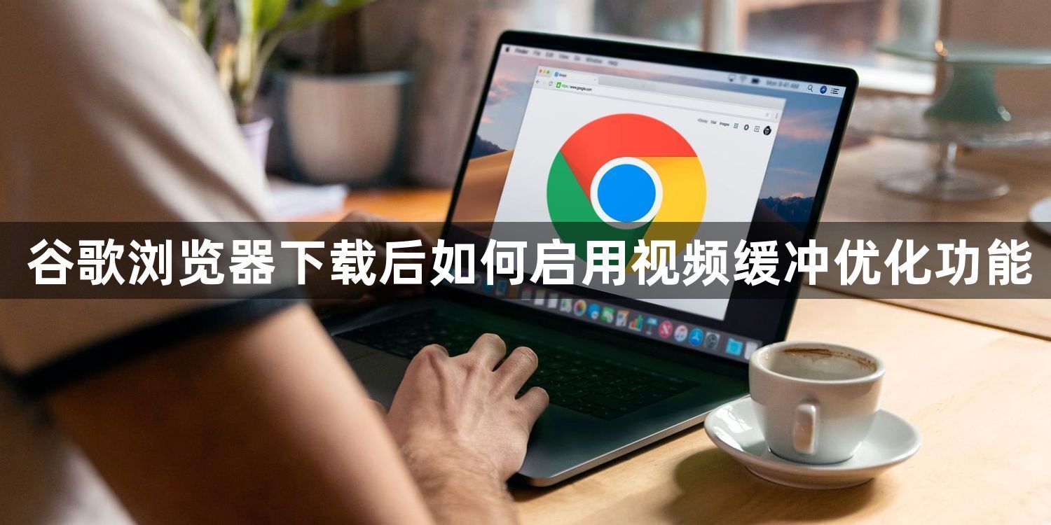 谷歌浏览器下载后如何启用视频缓冲优化功能