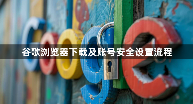 谷歌浏览器下载及账号安全设置流程