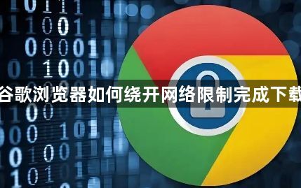 谷歌浏览器如何绕开网络限制完成下载