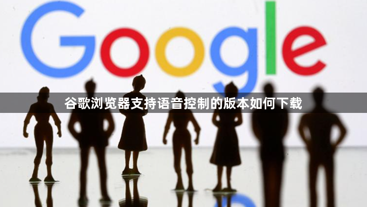谷歌浏览器支持语音控制的版本如何下载