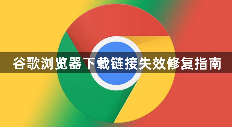 谷歌浏览器下载链接失效修复指南