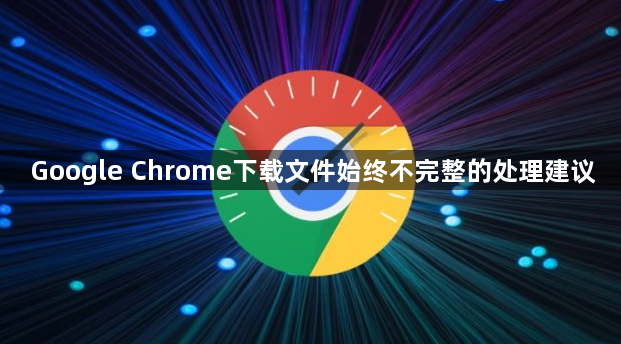 Google Chrome下载文件始终不完整的处理建议