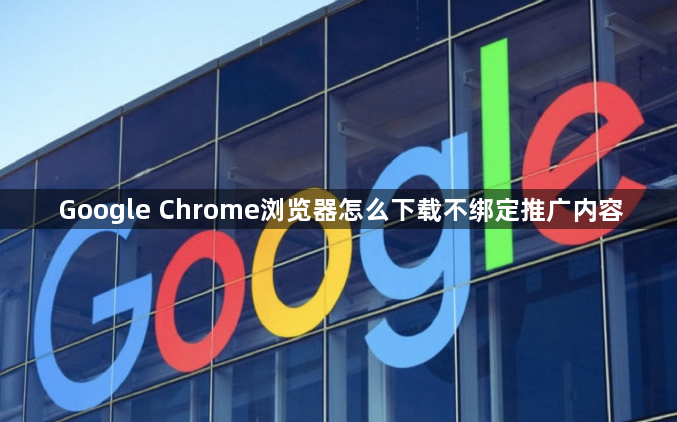 Google Chrome浏览器怎么下载不绑定推广内容