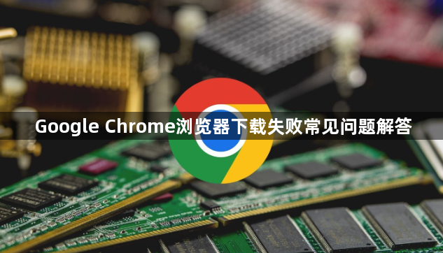 Google Chrome浏览器下载失败常见问题解答