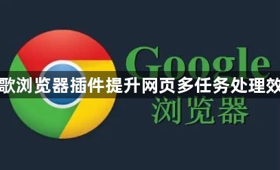 谷歌浏览器插件提升网页多任务处理效率