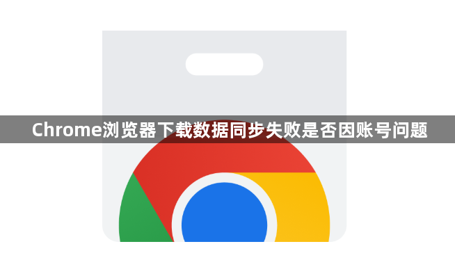 Chrome浏览器下载数据同步失败是否因账号问题